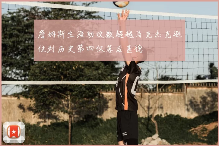 詹姆斯生涯助攻数超越马克杰克逊位列历史第四仅落后基德