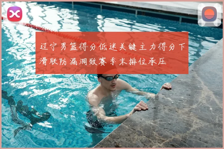 辽宁男篮得分低迷关键主力得分下滑联防漏洞致赛季末排位承压