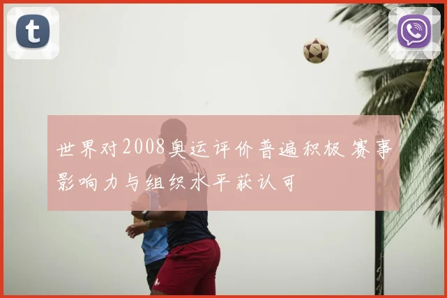 世界对2008奥运评价普遍积极 赛事影响力与组织水平获认可
