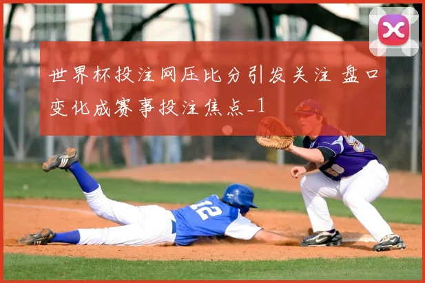世界杯投注网压比分引发关注 盘口变化成赛事投注焦点_1