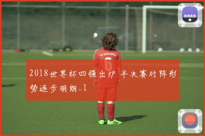 2018世界杯四强出炉 半决赛对阵形势逐步明朗_1