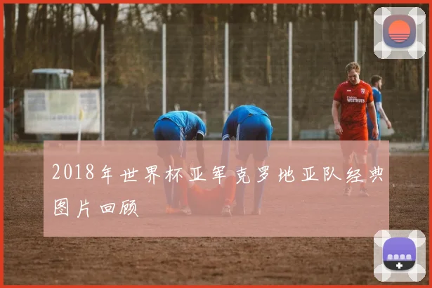 2018年世界杯亚军克罗地亚队经典图片回顾