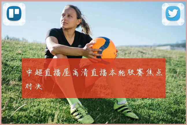 中超直播屋高清直播本轮联赛焦点对决