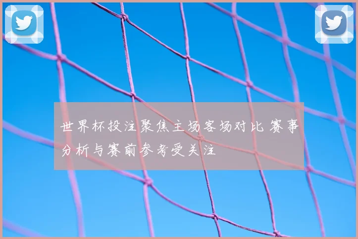 世界杯投注聚焦主场客场对比 赛事分析与赛前参考受关注