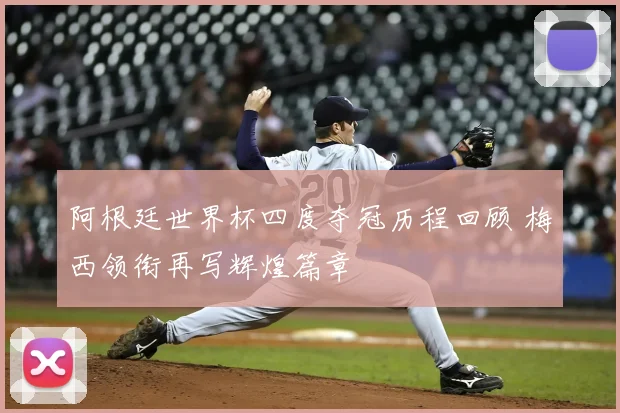 阿根廷世界杯四度夺冠历程回顾 梅西领衔再写辉煌篇章