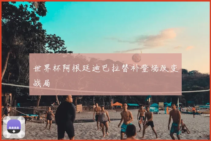 世界杯阿根廷迪巴拉替补登场改变战局