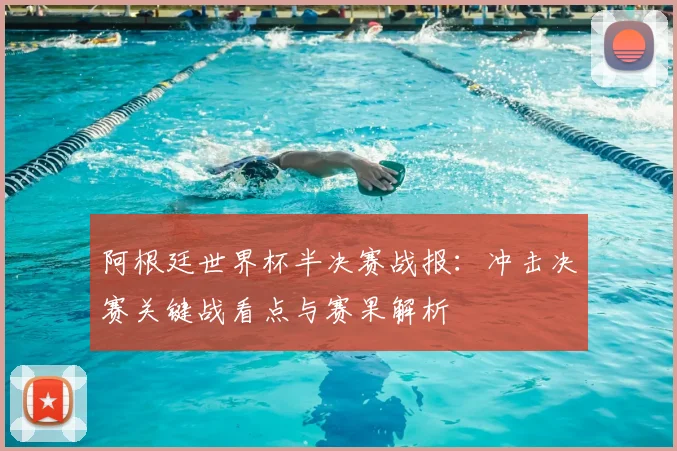阿根廷世界杯半决赛战报：冲击决赛关键战看点与赛果解析