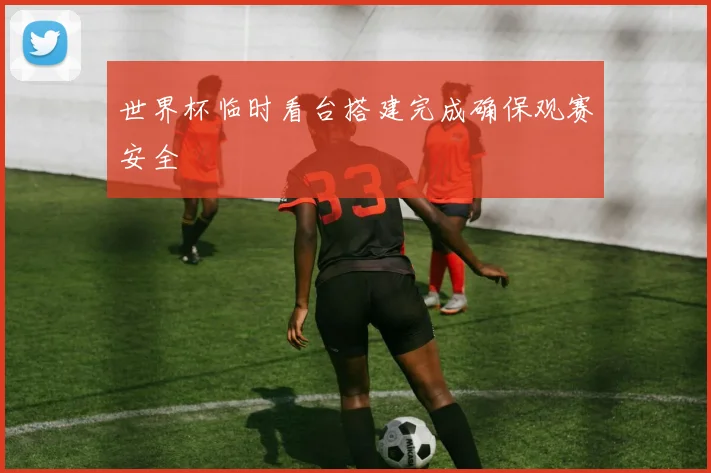 世界杯临时看台搭建完成确保观赛安全