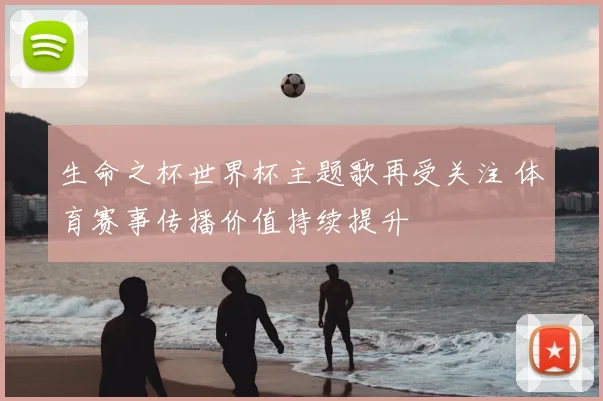 生命之杯世界杯主题歌再受关注 体育赛事传播价值持续提升