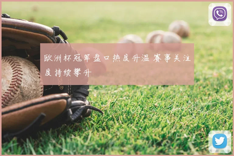 欧洲杯冠军盘口热度升温 赛事关注度持续攀升