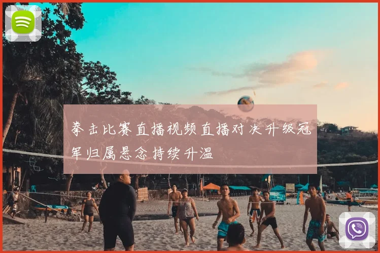 拳击比赛直播视频直播对决升级冠军归属悬念持续升温