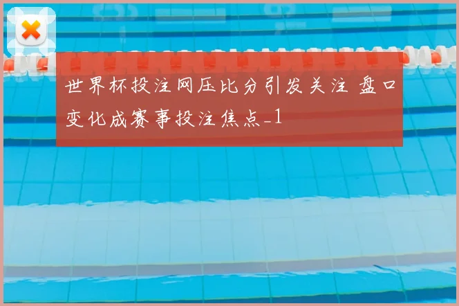 世界杯投注网压比分引发关注 盘口变化成赛事投注焦点_1