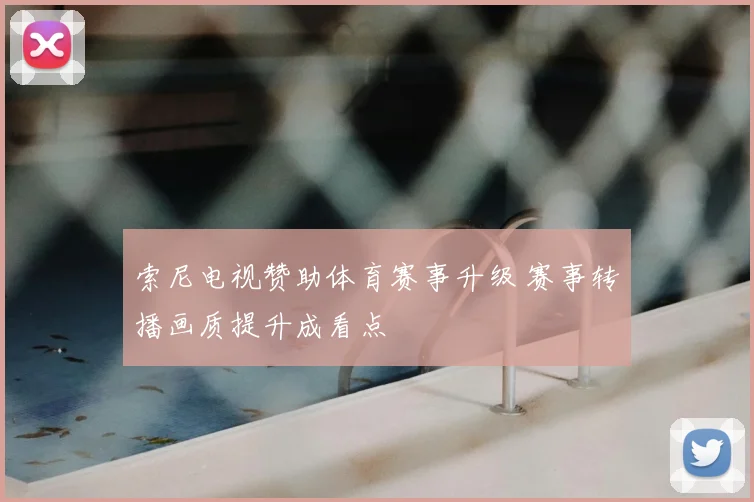 索尼电视赞助体育赛事升级 赛事转播画质提升成看点